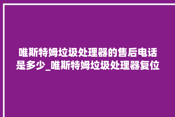 唯斯特姆垃圾处理器的售后电话是多少_唯斯特姆垃圾处理器复位开关在哪里 。斯特