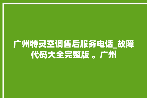 广州特灵空调售后服务电话_故障代码大全完整版 。广州