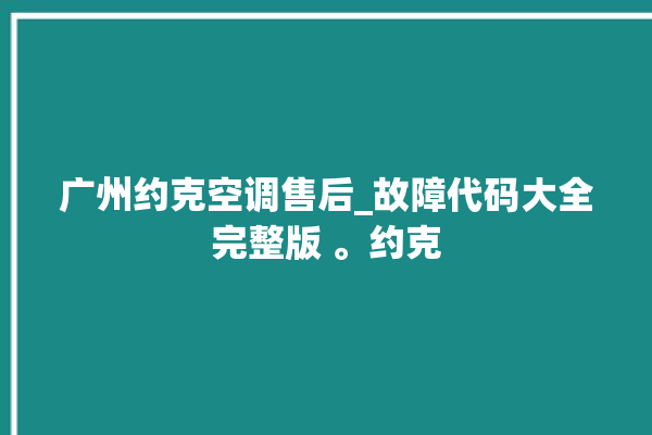 广州约克空调售后_故障代码大全完整版 。约克