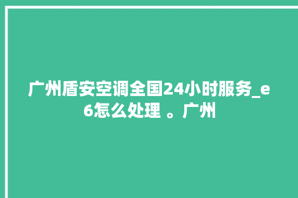 广州盾安空调全国24小时服务_e6怎么处理 。广州