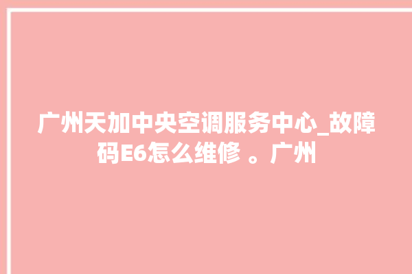 广州天加中央空调服务中心_故障码E6怎么维修 。广州