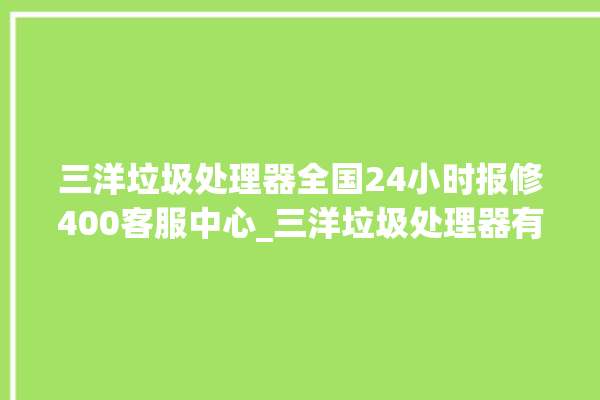 三洋垃圾处理器全国24小时报修400客服中心_三洋垃圾处理器有必要买吗 。处理器