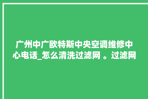 广州中广欧特斯中央空调维修中心电话_怎么清洗过滤网 。过滤网