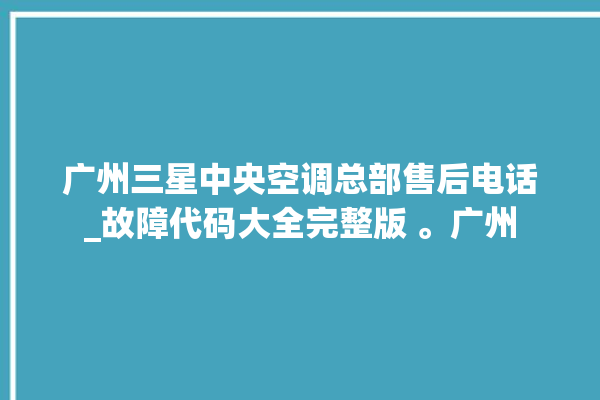 广州三星中央空调总部售后电话_故障代码大全完整版 。广州