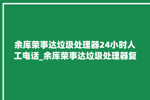 余库荣事达垃圾处理器24小时人工电话_余库荣事达垃圾处理器复位开关在哪里 。处理器