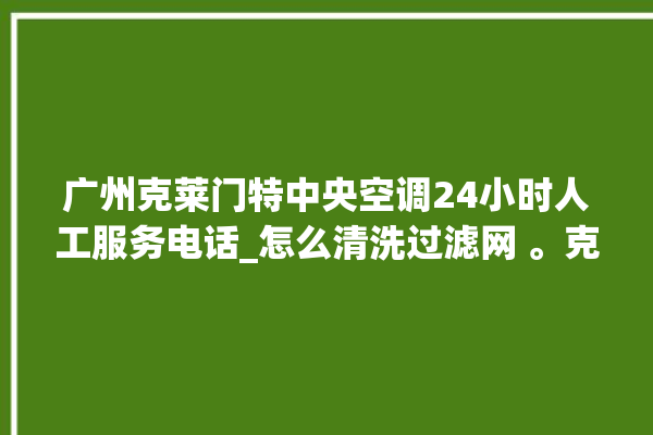 广州克莱门特中央空调24小时人工服务电话_怎么清洗过滤网 。克莱