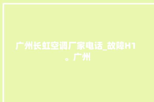 广州长虹空调厂家电话_故障H1 。广州