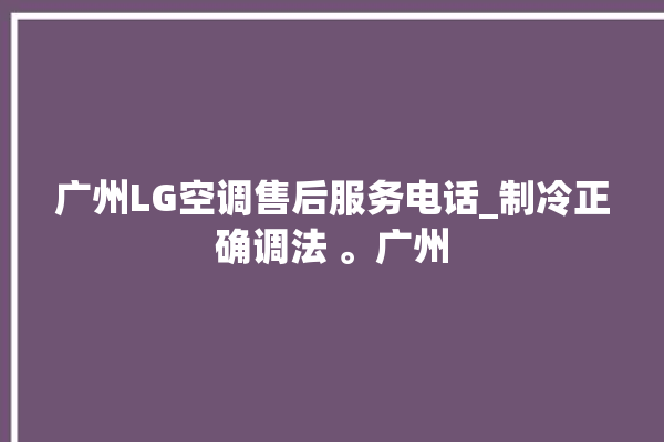 广州LG空调售后服务电话_制冷正确调法 。广州