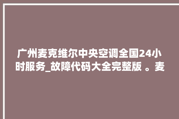 广州麦克维尔中央空调全国24小时服务_故障代码大全完整版 。麦克