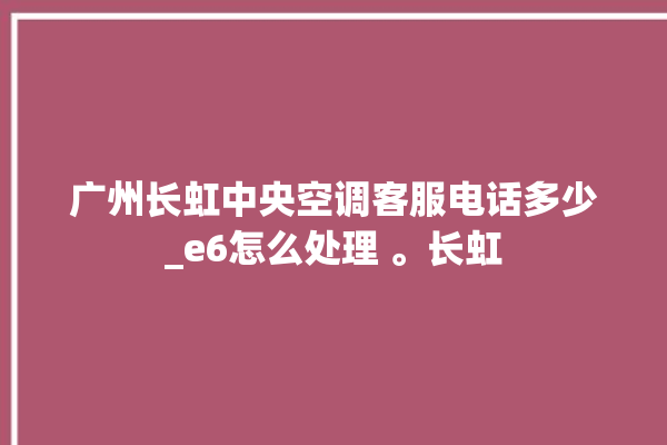 广州长虹中央空调客服电话多少_e6怎么处理 。长虹