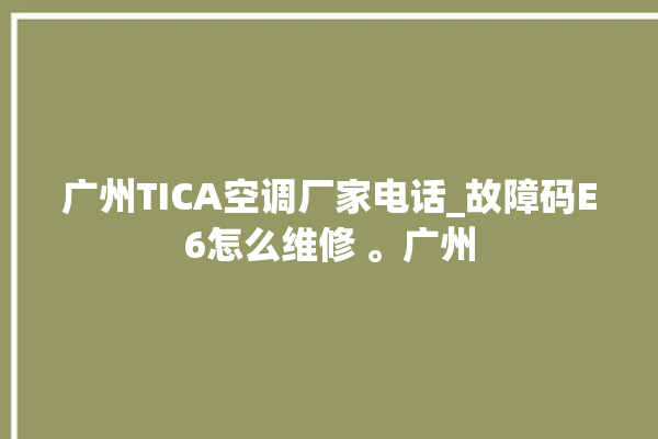 广州TICA空调厂家电话_故障码E6怎么维修 。广州