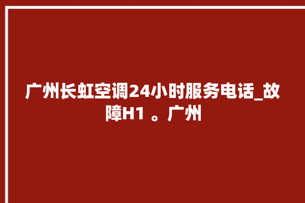 广州长虹空调24小时服务电话_故障H1 。广州