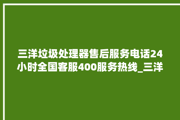 三洋垃圾处理器售后服务电话24小时全国客服400服务热线_三洋垃圾处理器是哪生产的 。处理器