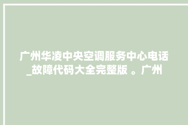 广州华凌中央空调服务中心电话_故障代码大全完整版 。广州