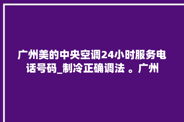 广州美的中央空调24小时服务电话号码_制冷正确调法 。广州