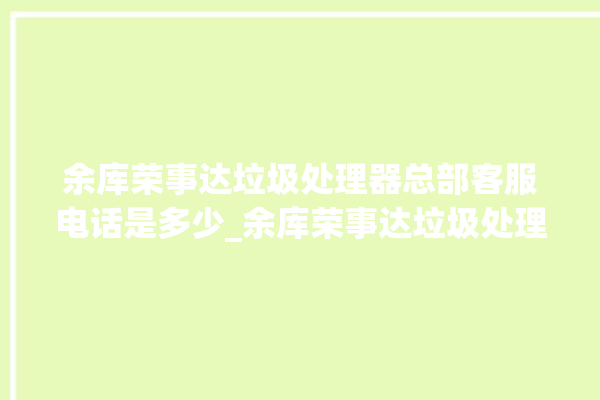 余库荣事达垃圾处理器总部客服电话是多少_余库荣事达垃圾处理器价格是多少钱 。处理器