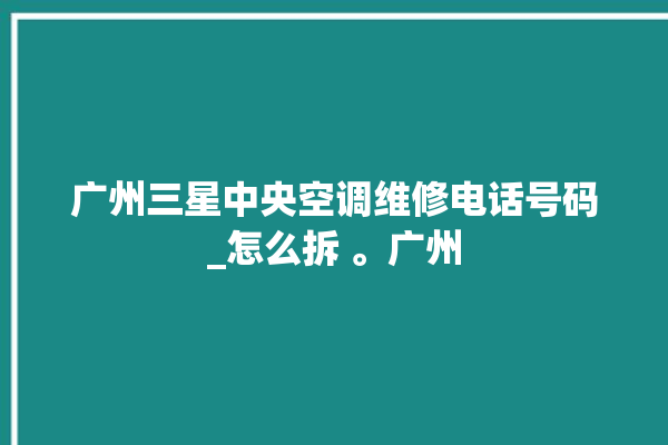 广州三星中央空调维修电话号码_怎么拆 。广州