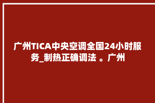 广州TICA中央空调全国24小时服务_制热正确调法 。广州