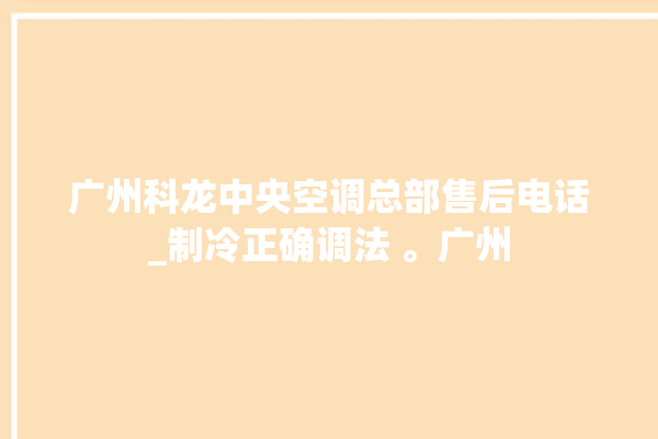 广州科龙中央空调总部售后电话_制冷正确调法 。广州