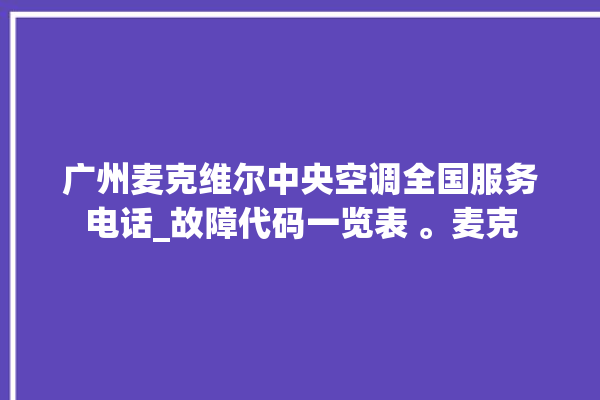 广州麦克维尔中央空调全国服务电话_故障代码一览表 。麦克