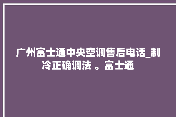 广州富士通中央空调售后电话_制冷正确调法 。富士通