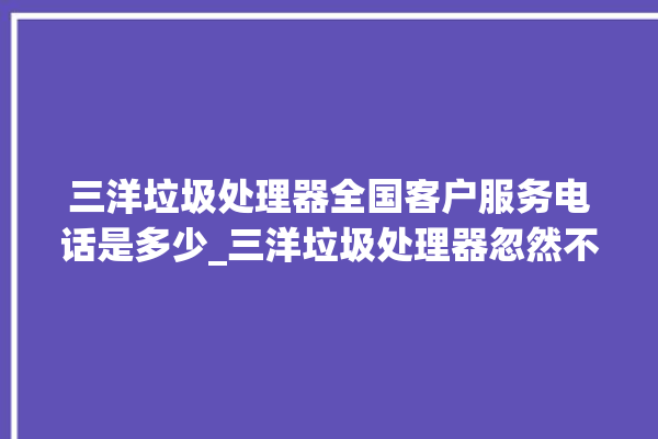 三洋垃圾处理器全国客户服务电话是多少_三洋垃圾处理器忽然不转了 。处理器