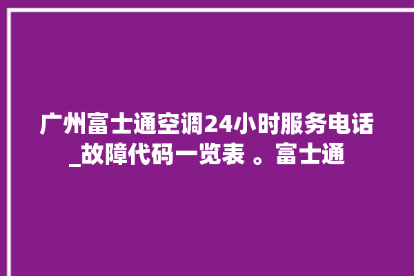 广州富士通空调24小时服务电话_故障代码一览表 。富士通