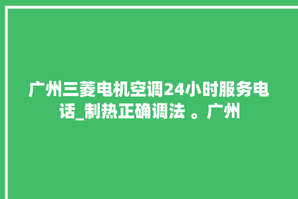 广州三菱电机空调24小时服务电话_制热正确调法 。广州