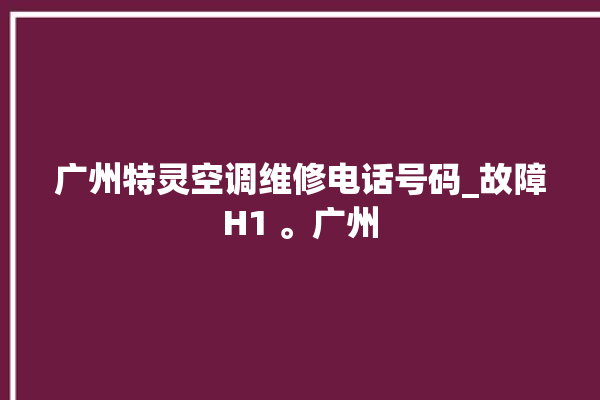 广州特灵空调维修电话号码_故障H1 。广州