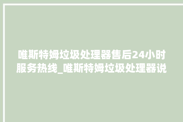 唯斯特姆垃圾处理器售后24小时服务热线_唯斯特姆垃圾处理器说明书 。斯特