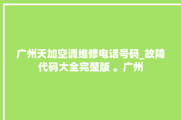 广州天加空调维修电话号码_故障代码大全完整版 。广州