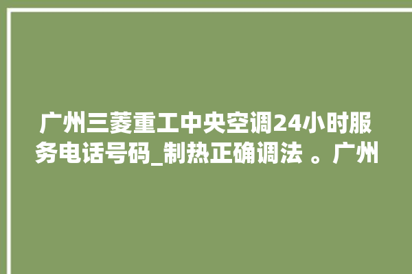 广州三菱重工中央空调24小时服务电话号码_制热正确调法 。广州