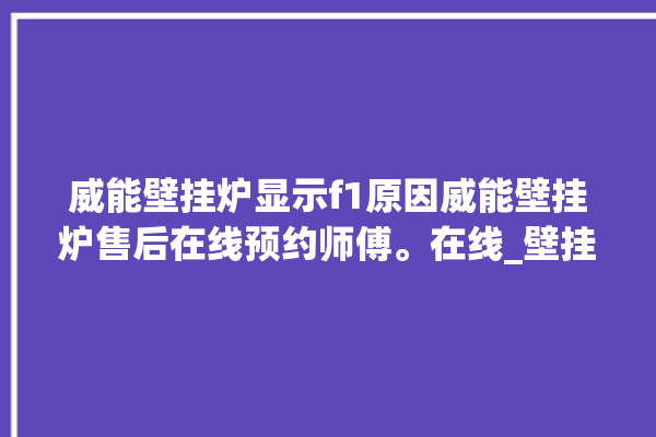 威能壁挂炉显示f1原因威能壁挂炉售后在线预约师傅。在线_壁挂炉