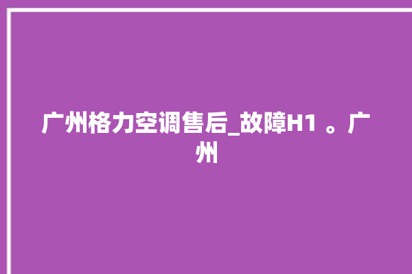 广州格力空调售后_故障H1 。广州