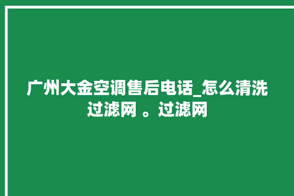 广州大金空调售后电话_怎么清洗过滤网 。过滤网