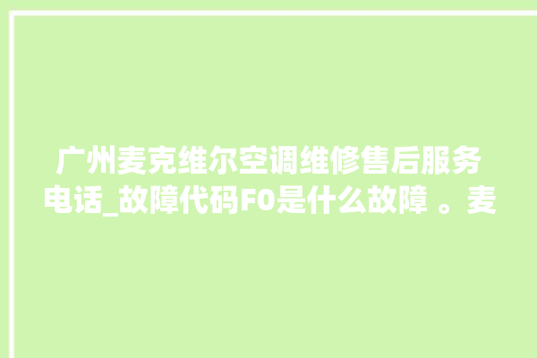 广州麦克维尔空调维修售后服务电话_故障代码F0是什么故障 。麦克