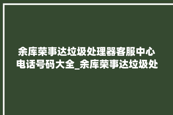 余库荣事达垃圾处理器客服中心电话号码大全_余库荣事达垃圾处理器是几线品牌 。处理器