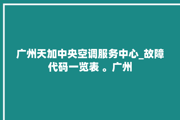 广州天加中央空调服务中心_故障代码一览表 。广州