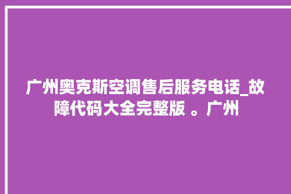 广州奥克斯空调售后服务电话_故障代码大全完整版 。广州