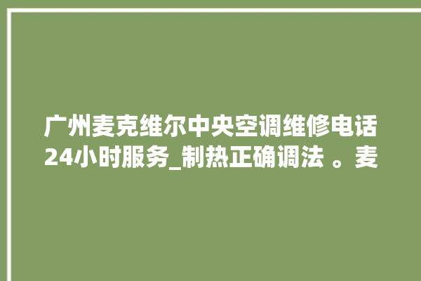 广州麦克维尔中央空调维修电话24小时服务_制热正确调法 。麦克