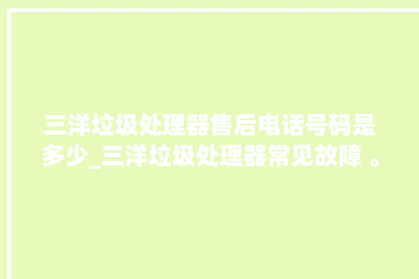 三洋垃圾处理器售后电话号码是多少_三洋垃圾处理器常见故障 。处理器