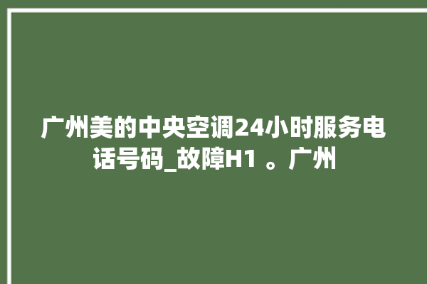 广州美的中央空调24小时服务电话号码_故障H1 。广州