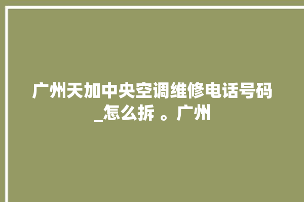 广州天加中央空调维修电话号码_怎么拆 。广州