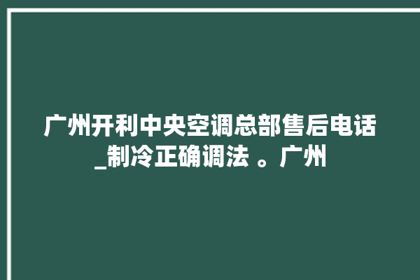 广州开利中央空调总部售后电话_制冷正确调法 。广州