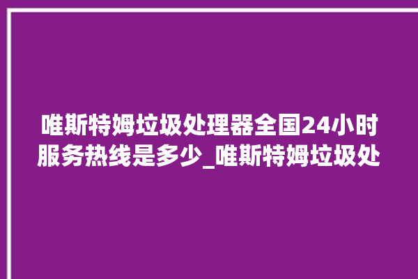 唯斯特姆垃圾处理器全国24小时服务热线是多少_唯斯特姆垃圾处理器忽然不转了 。斯特