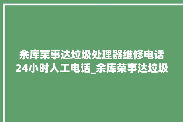 余库荣事达垃圾处理器维修电话24小时人工电话_余库荣事达垃圾处理器复位开关在哪里 。处理器