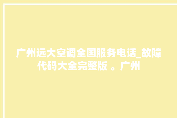 广州远大空调全国服务电话_故障代码大全完整版 。广州