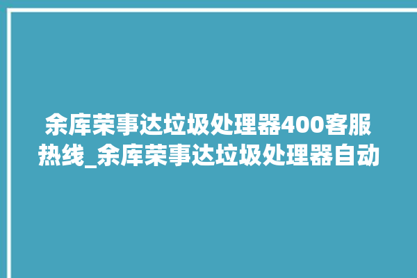 余库荣事达垃圾处理器400客服热线_余库荣事达垃圾处理器自动进水功能 。处理器