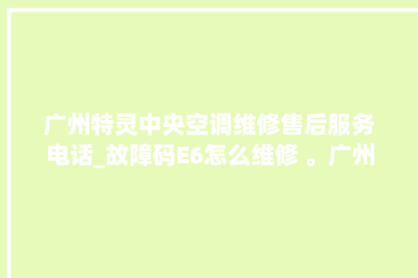 广州特灵中央空调维修售后服务电话_故障码E6怎么维修 。广州