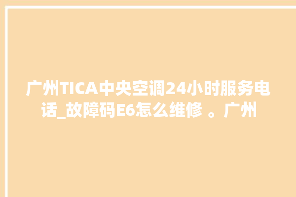 广州TICA中央空调24小时服务电话_故障码E6怎么维修 。广州